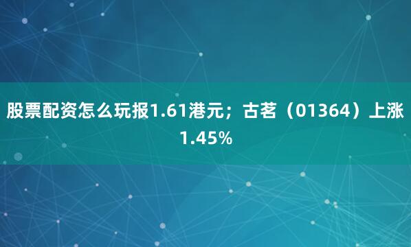 股票配资怎么玩报1.61港元；古茗（01364）上涨1.45%
