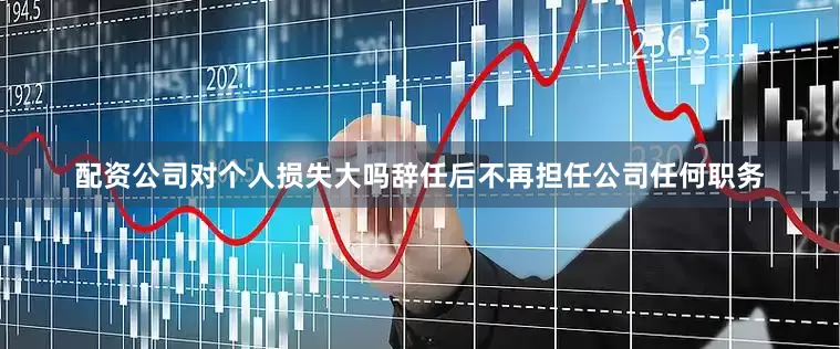 配资公司对个人损失大吗辞任后不再担任公司任何职务