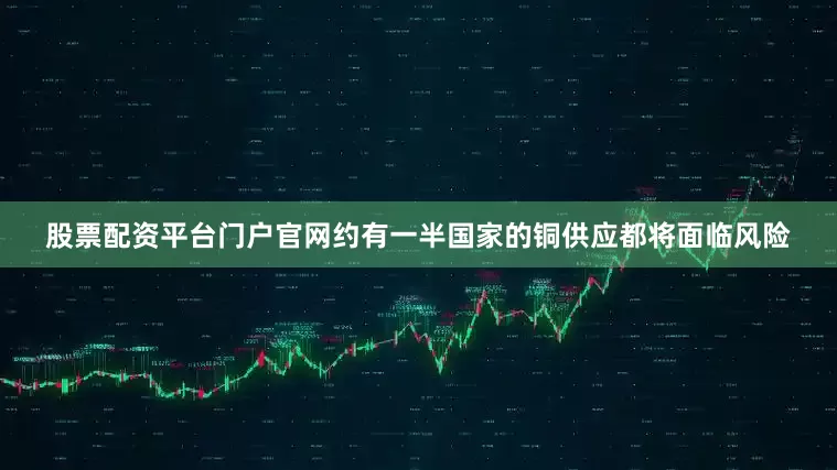 股票配资平台门户官网约有一半国家的铜供应都将面临风险