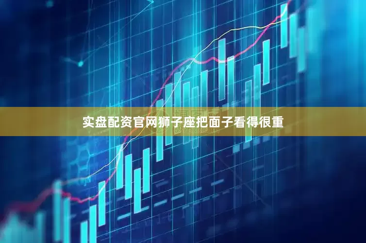 实盘配资官网狮子座把面子看得很重