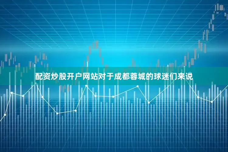 配资炒股开户网站对于成都蓉城的球迷们来说