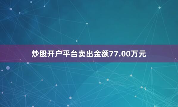 炒股开户平台卖出金额77.00万元