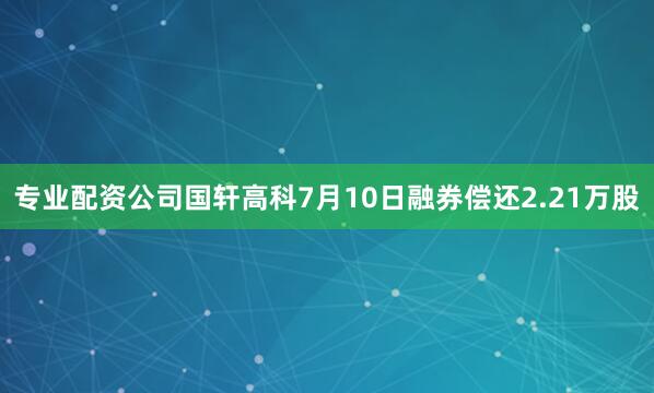 专业配资公司国轩高科7月10日融券偿还2.21万股
