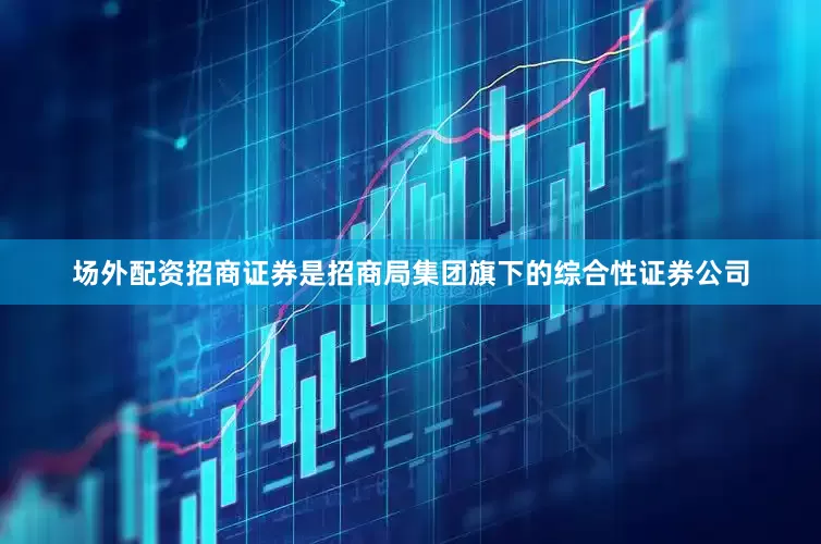 场外配资招商证券是招商局集团旗下的综合性证券公司