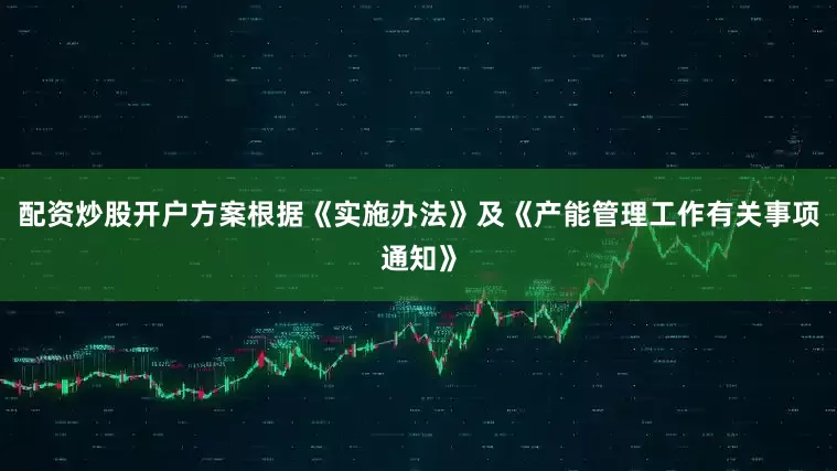 配资炒股开户方案根据《实施办法》及《产能管理工作有关事项通知》