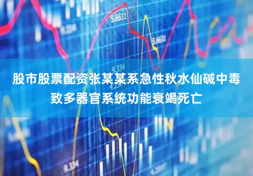股市股票配资张某某系急性秋水仙碱中毒致多器官系统功能衰竭死亡