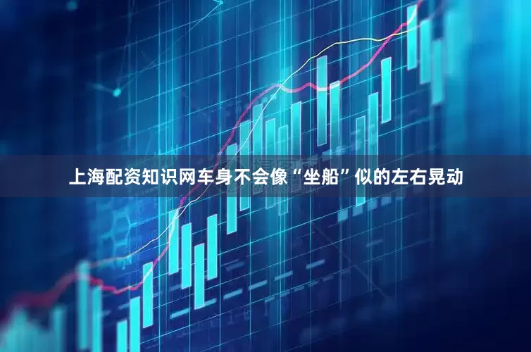上海配资知识网车身不会像“坐船”似的左右晃动
