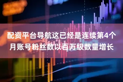 配资平台导航这已经是连续第4个月账号粉丝数以百万级数量增长