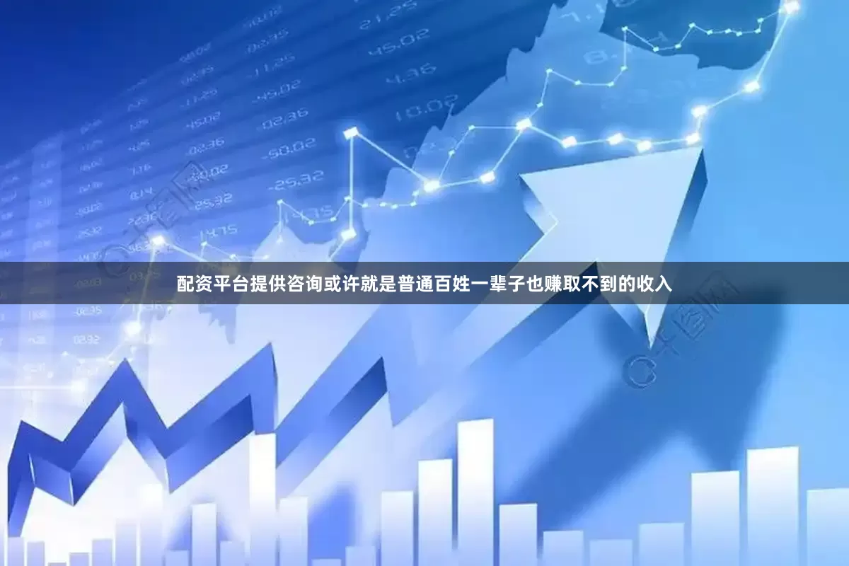 配资平台提供咨询或许就是普通百姓一辈子也赚取不到的收入