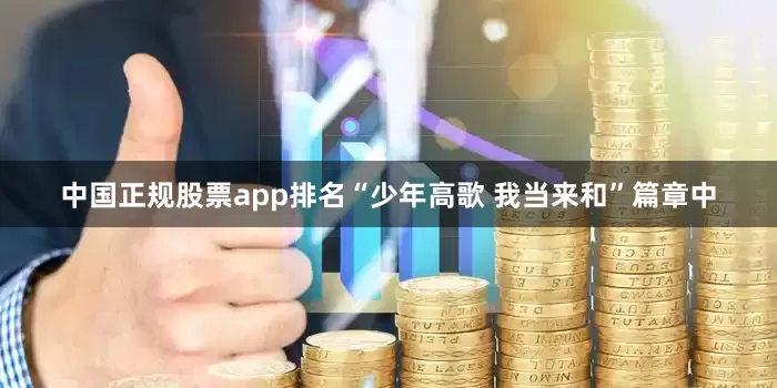 中国正规股票app排名“少年高歌 我当来和”篇章中