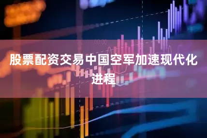股票配资交易中国空军加速现代化进程