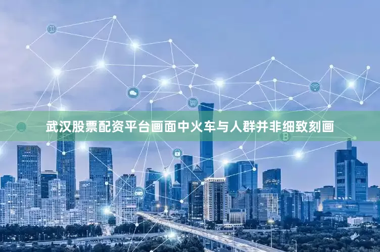 武汉股票配资平台画面中火车与人群并非细致刻画