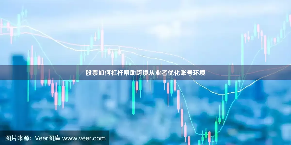 股票如何杠杆帮助跨境从业者优化账号环境