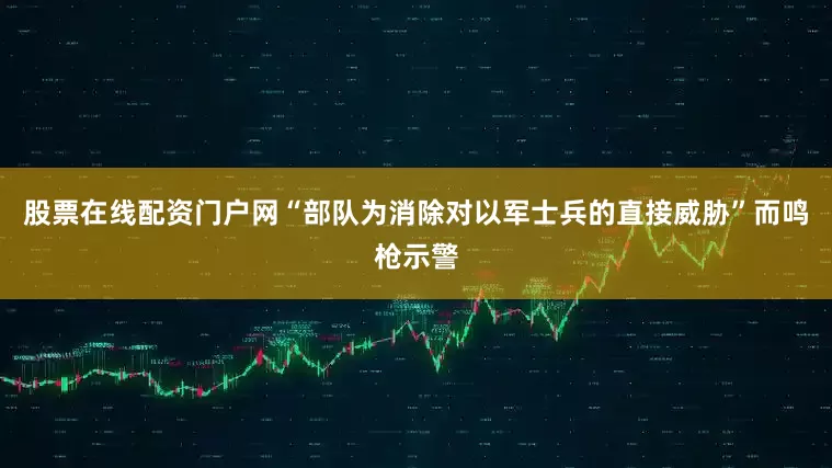 股票在线配资门户网“部队为消除对以军士兵的直接威胁”而鸣枪示警