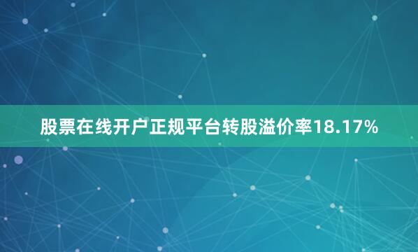 股票在线开户正规平台转股溢价率18.17%