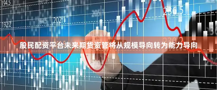 股民配资平台未来期货资管将从规模导向转为能力导向