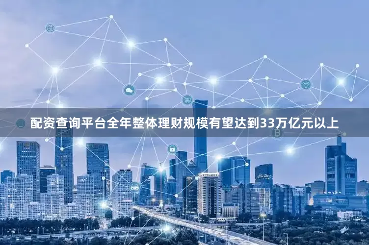 配资查询平台全年整体理财规模有望达到33万亿元以上