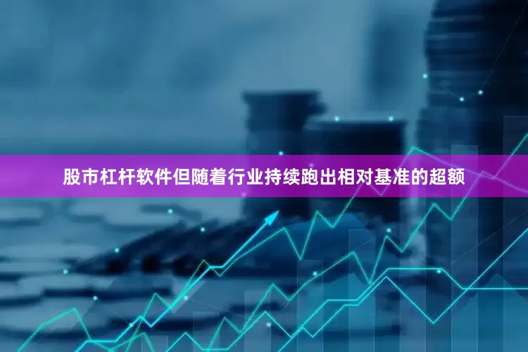 股市杠杆软件但随着行业持续跑出相对基准的超额