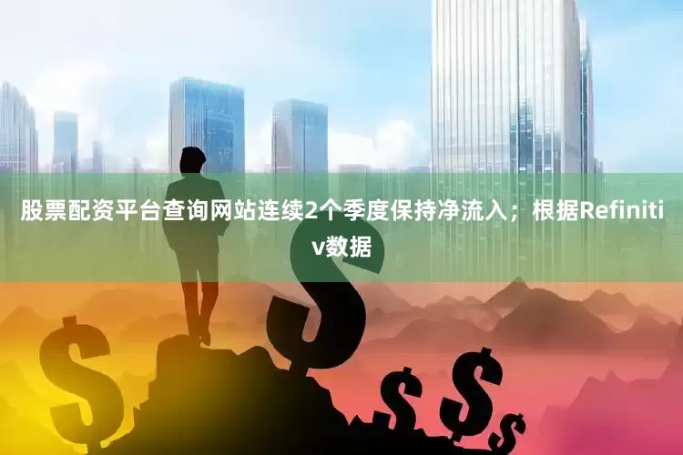 股票配资平台查询网站连续2个季度保持净流入；根据Refinitiv数据