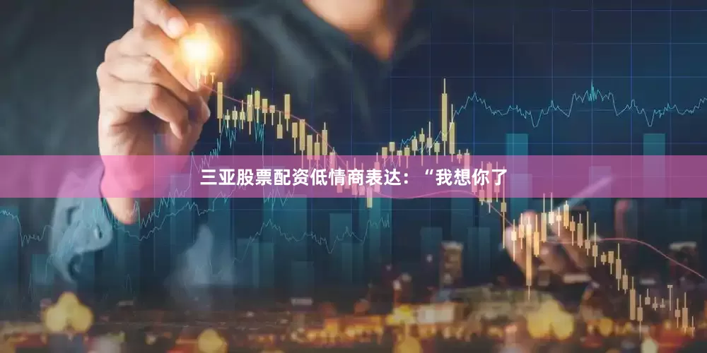 三亚股票配资低情商表达：“我想你了