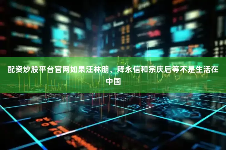 配资炒股平台官网如果汪林朋、释永信和宗庆后等不是生活在中国
