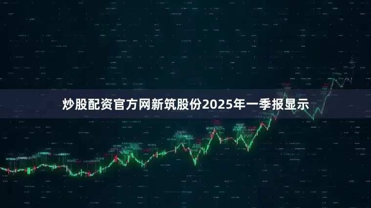 炒股配资官方网新筑股份2025年一季报显示