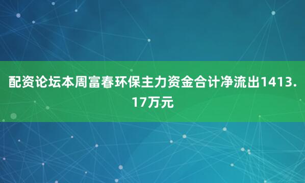 配资论坛本周富春环保主力资金合计净流出1413.17万元