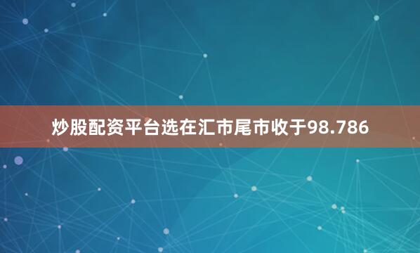 炒股配资平台选在汇市尾市收于98.786