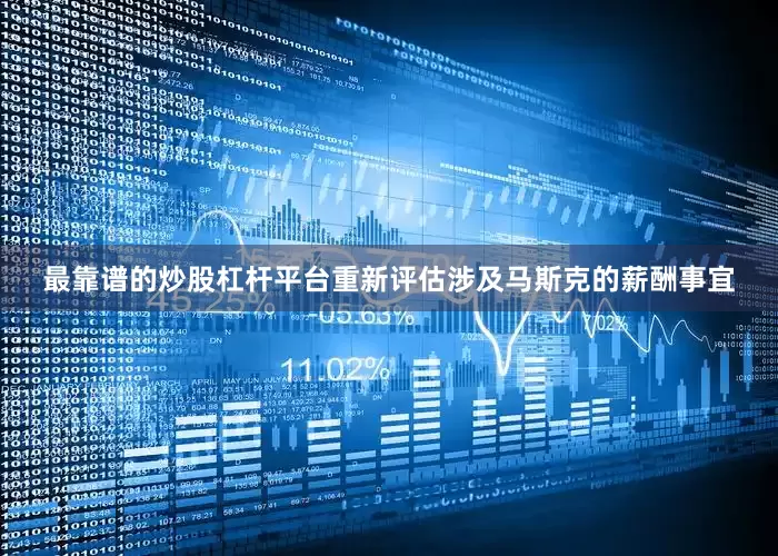 最靠谱的炒股杠杆平台重新评估涉及马斯克的薪酬事宜