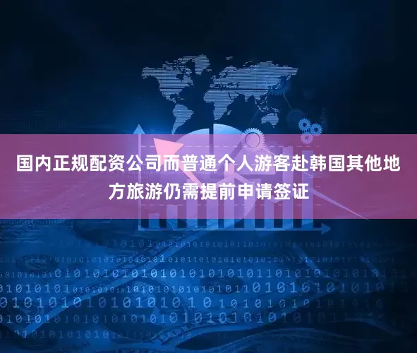 国内正规配资公司而普通个人游客赴韩国其他地方旅游仍需提前申请签证