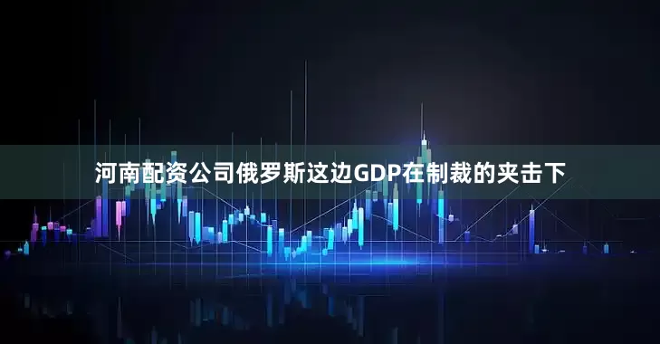 河南配资公司俄罗斯这边GDP在制裁的夹击下