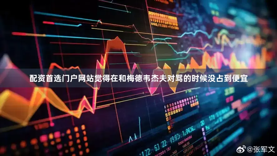 配资首选门户网站觉得在和梅德韦杰夫对骂的时候没占到便宜