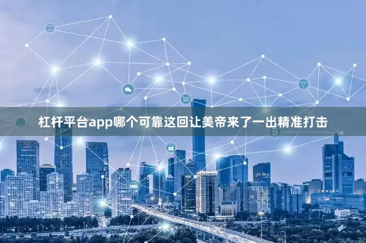 杠杆平台app哪个可靠这回让美帝来了一出精准打击