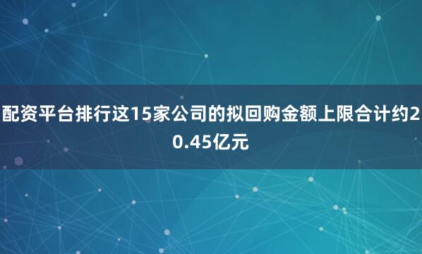 配资平台排行这15家公司的拟回购金额上限合计约20.45亿元