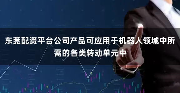 东莞配资平台公司产品可应用于机器人领域中所需的各类转动单元中