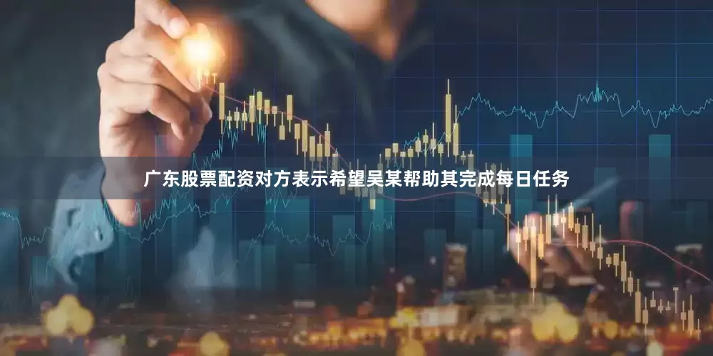 广东股票配资对方表示希望吴某帮助其完成每日任务