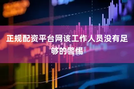 正规配资平台网该工作人员没有足够的警惕