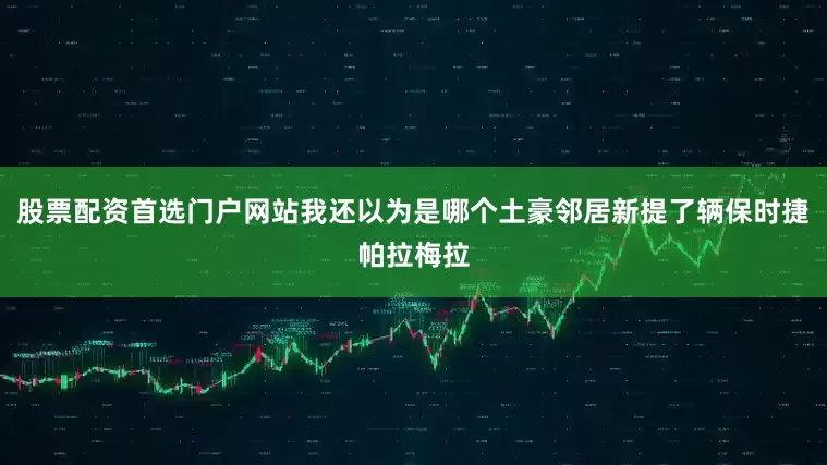 股票配资首选门户网站我还以为是哪个土豪邻居新提了辆保时捷帕拉梅拉