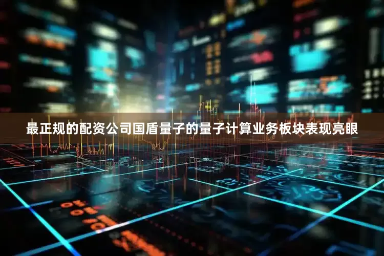 最正规的配资公司国盾量子的量子计算业务板块表现亮眼