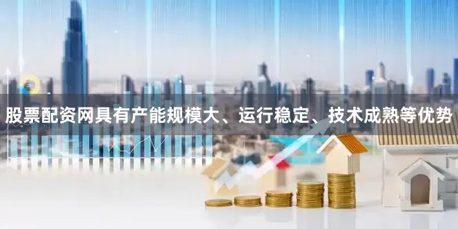 股票配资网具有产能规模大、运行稳定、技术成熟等优势