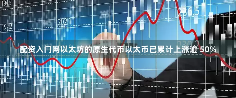 配资入门网以太坊的原生代币以太币已累计上涨逾 50%