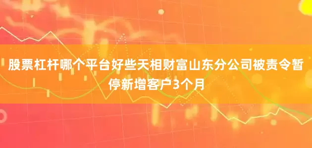 股票杠杆哪个平台好些天相财富山东分公司被责令暂停新增客户3个月