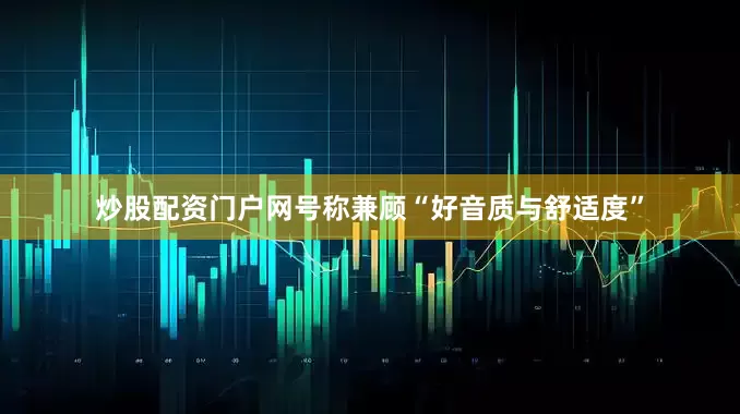 炒股配资门户网号称兼顾“好音质与舒适度”
