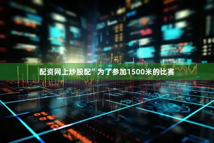 配资网上炒股配”为了参加1500米的比赛