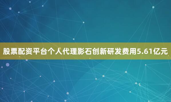 股票配资平台个人代理影石创新研发费用5.61亿元