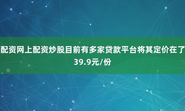 配资网上配资炒股目前有多家贷款平台将其定价在了39.9元/份
