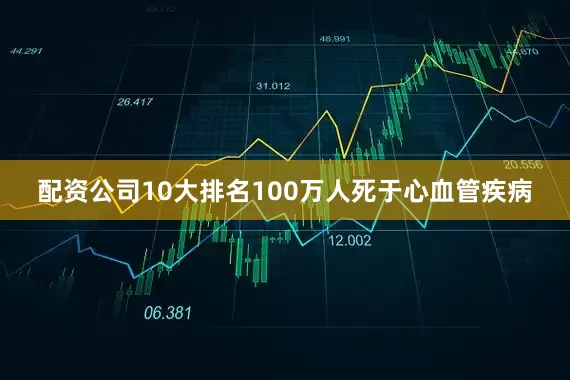 配资公司10大排名100万人死于心血管疾病