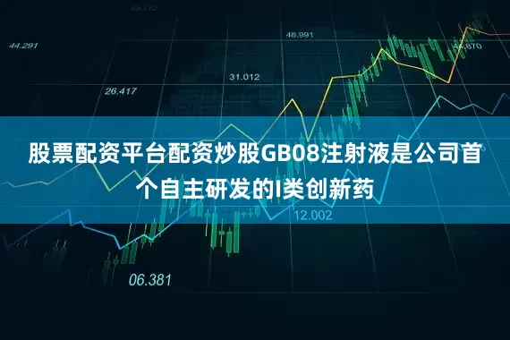 股票配资平台配资炒股　　GB08注射液是公司首个自主研发的I类创新药