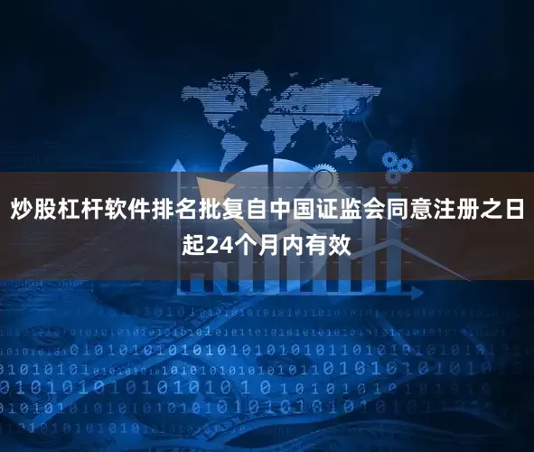 炒股杠杆软件排名批复自中国证监会同意注册之日起24个月内有效