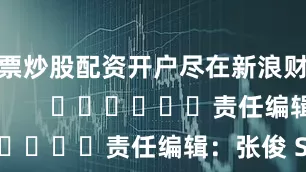 股票炒股配资开户尽在新浪财经APP            						责任编辑：张俊 SF065